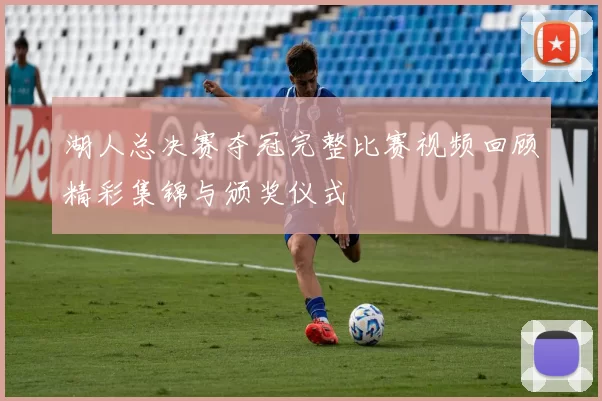 湖人总决赛夺冠完整比赛视频回顾精彩集锦与颁奖仪式