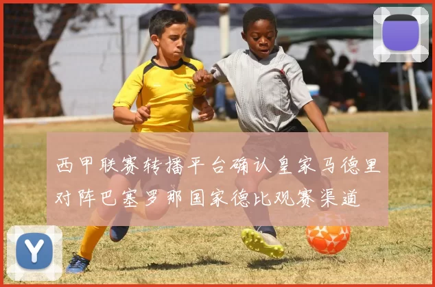 西甲联赛转播平台确认皇家马德里对阵巴塞罗那国家德比观赛渠道