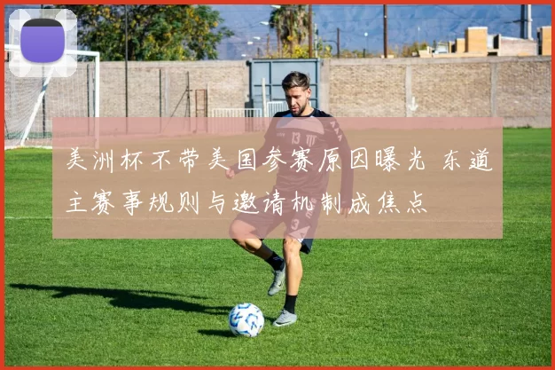 美洲杯不带美国参赛原因曝光 东道主赛事规则与邀请机制成焦点