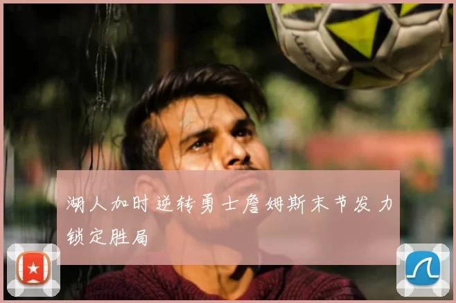 湖人加时逆转勇士詹姆斯末节发力锁定胜局