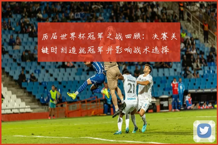 历届世界杯冠军之战回顾：决赛关键时刻造就冠军并影响战术选择
