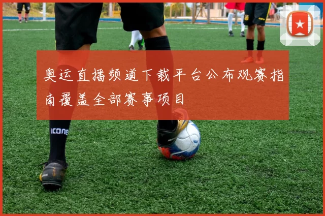 奥运直播频道下载平台公布观赛指南覆盖全部赛事项目