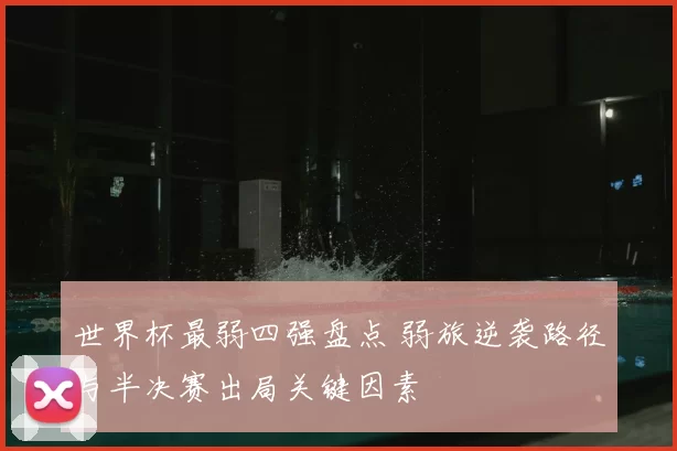 世界杯最弱四强盘点 弱旅逆袭路径与半决赛出局关键因素