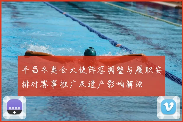 平昌冬奥会大使阵容调整与履职安排对赛事推广及遗产影响解读