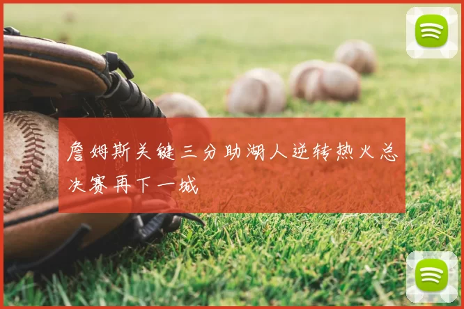 詹姆斯关键三分助湖人逆转热火总决赛再下一城