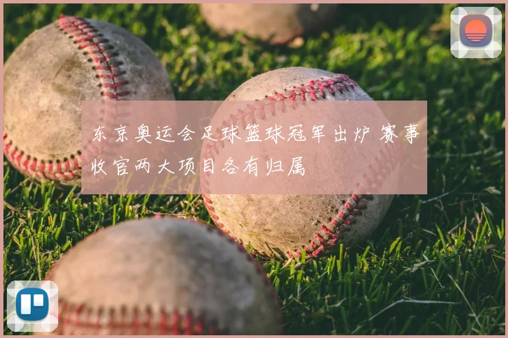 东京奥运会足球篮球冠军出炉 赛事收官两大项目各有归属