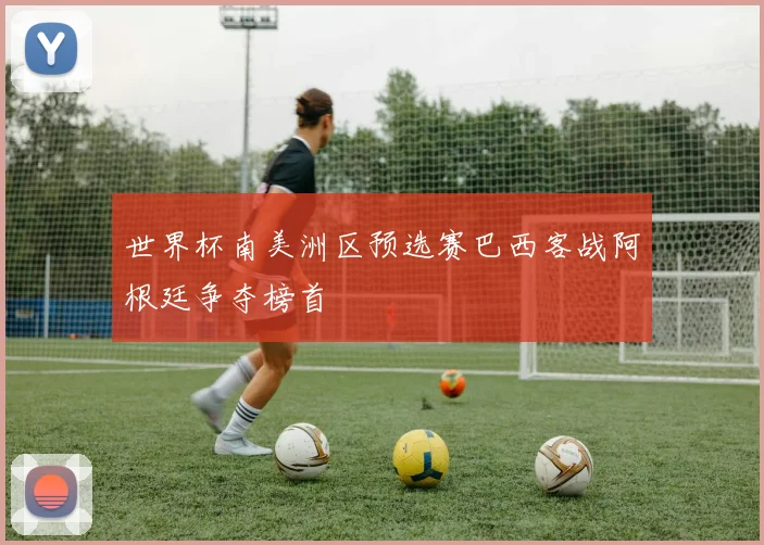 世界杯南美洲区预选赛巴西客战阿根廷争夺榜首
