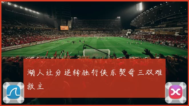 湖人让分逆转独行侠东契奇三双难救主