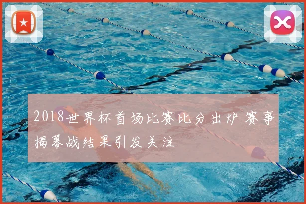 2018世界杯首场比赛比分出炉 赛事揭幕战结果引发关注