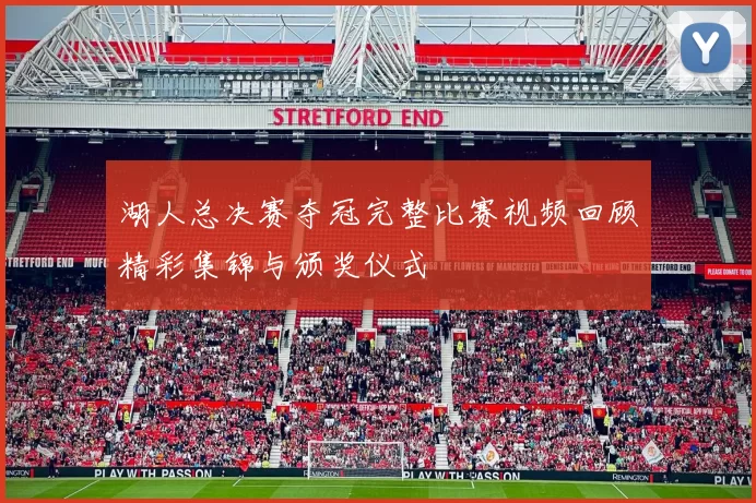 湖人总决赛夺冠完整比赛视频回顾精彩集锦与颁奖仪式