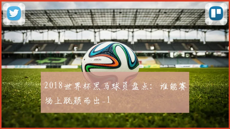 2018世界杯黑马球员盘点:谁能赛场上脱颖而出_1