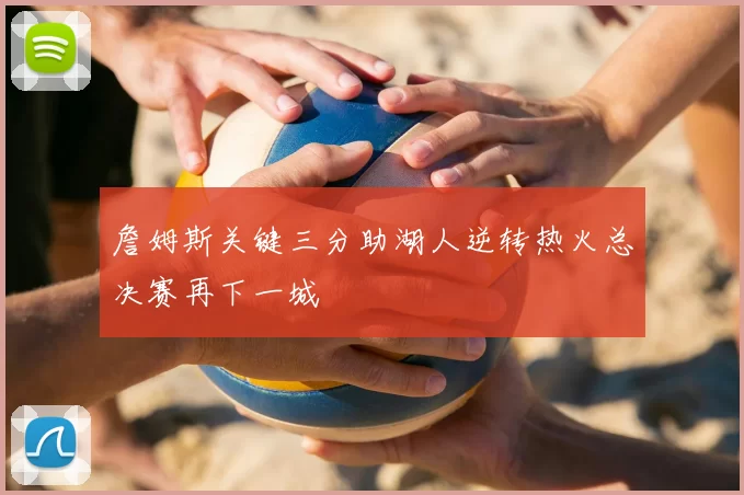 詹姆斯关键三分助湖人逆转热火总决赛再下一城